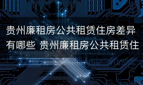贵州廉租房公共租赁住房差异有哪些 贵州廉租房公共租赁住房差异有哪些原因