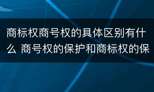 商标权商号权的具体区别有什么 商号权的保护和商标权的保护一样是全国性范围的