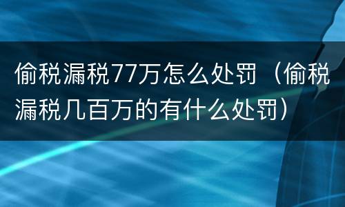 偷税漏税77万怎么处罚（偷税漏税几百万的有什么处罚）