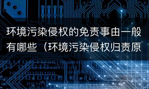 环境污染侵权的免责事由一般有哪些（环境污染侵权归责原则）