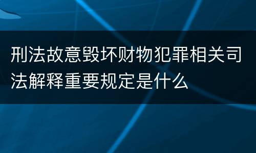 刑法故意毁坏财物犯罪相关司法解释重要规定是什么