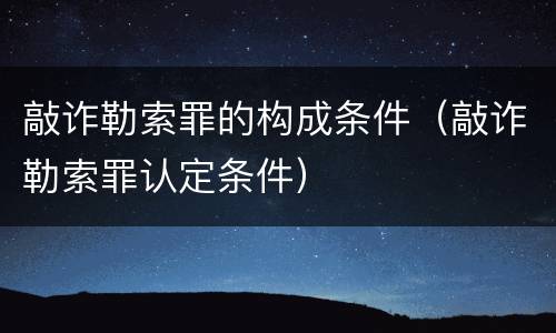 敲诈勒索罪的构成条件（敲诈勒索罪认定条件）