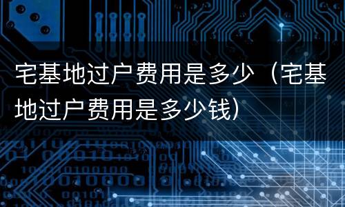 宅基地过户费用是多少（宅基地过户费用是多少钱）