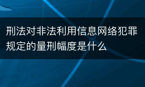 刑法对非法利用信息网络犯罪规定的量刑幅度是什么