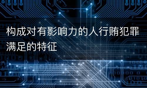 构成对有影响力的人行贿犯罪满足的特征