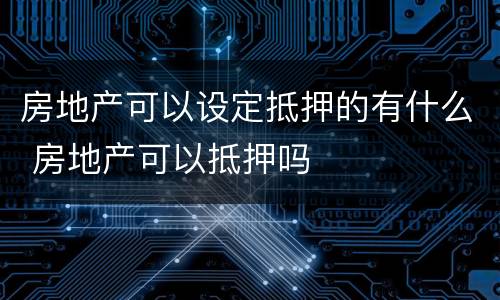 房地产可以设定抵押的有什么 房地产可以抵押吗