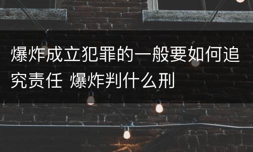 爆炸成立犯罪的一般要如何追究责任 爆炸判什么刑