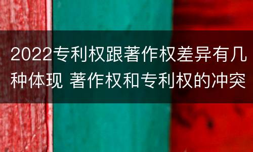 2022专利权跟著作权差异有几种体现 著作权和专利权的冲突
