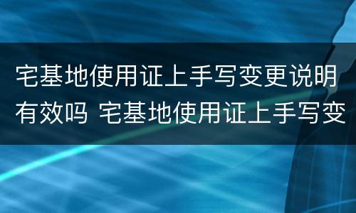 宅基地使用证上手写变更说明有效吗 宅基地使用证上手写变更说明有效吗怎么写