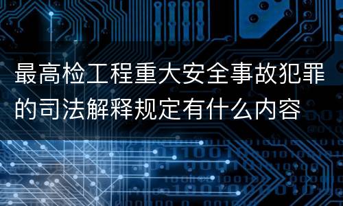 最高检工程重大安全事故犯罪的司法解释规定有什么内容
