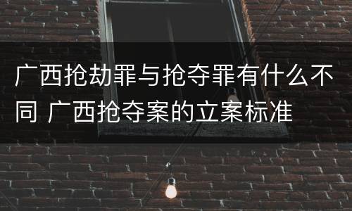 广西抢劫罪与抢夺罪有什么不同 广西抢夺案的立案标准