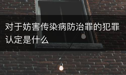 对于妨害传染病防治罪的犯罪认定是什么