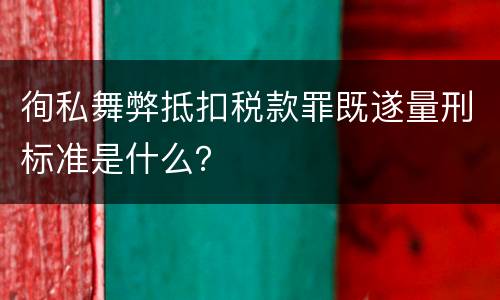 徇私舞弊抵扣税款罪既遂量刑标准是什么？