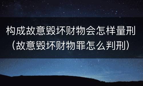 构成故意毁坏财物会怎样量刑（故意毁坏财物罪怎么判刑）