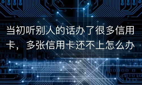 当初听别人的话办了很多信用卡，多张信用卡还不上怎么办