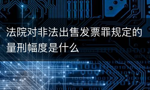 法院对非法出售发票罪规定的量刑幅度是什么