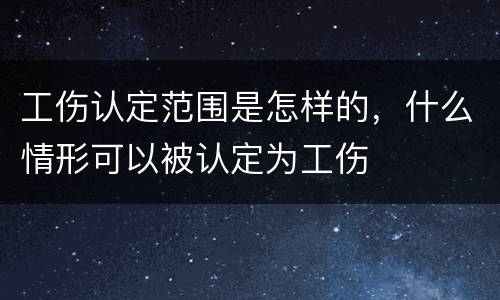 工伤认定范围是怎样的，什么情形可以被认定为工伤