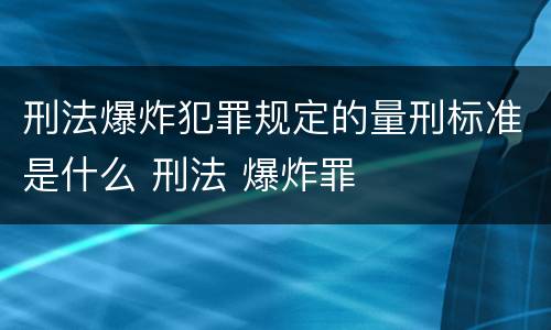 刑法爆炸犯罪规定的量刑标准是什么 刑法 爆炸罪