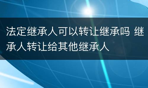 法定继承人可以转让继承吗 继承人转让给其他继承人