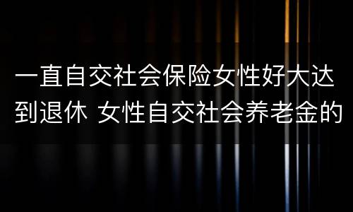 一直自交社会保险女性好大达到退休 女性自交社会养老金的多大退休