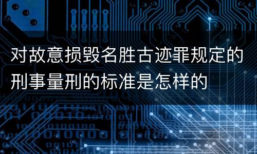 对故意损毁名胜古迹罪规定的刑事量刑的标准是怎样的