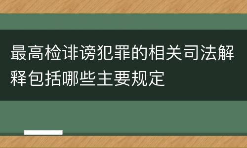 最高检诽谤犯罪的相关司法解释包括哪些主要规定