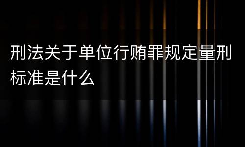 刑法关于单位行贿罪规定量刑标准是什么