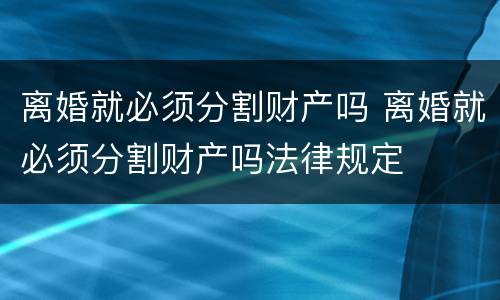 离婚就必须分割财产吗 离婚就必须分割财产吗法律规定