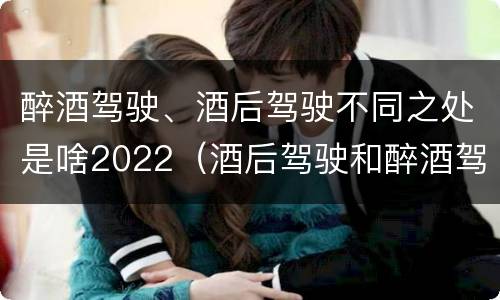 醉酒驾驶、酒后驾驶不同之处是啥2022（酒后驾驶和醉酒驾驶两个层次的划分依据）