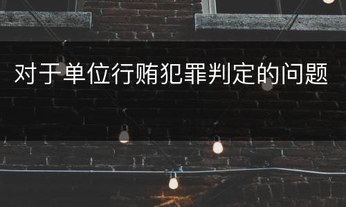 对于单位行贿犯罪判定的问题