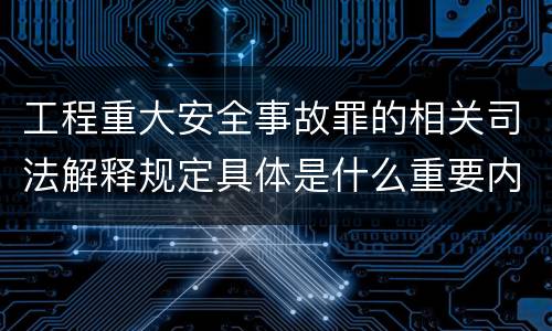 工程重大安全事故罪的相关司法解释规定具体是什么重要内容