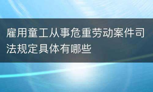 雇用童工从事危重劳动案件司法规定具体有哪些