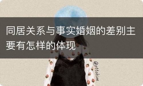 同居关系与事实婚姻的差别主要有怎样的体现