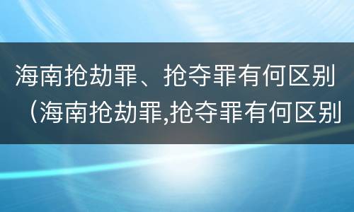 海南抢劫罪、抢夺罪有何区别（海南抢劫罪,抢夺罪有何区别呢）