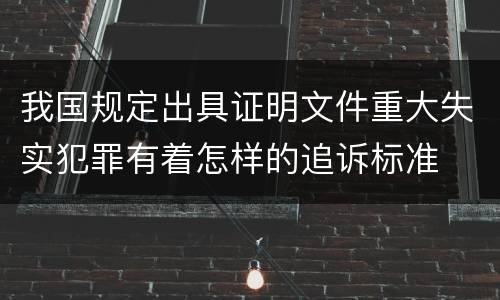 我国规定出具证明文件重大失实犯罪有着怎样的追诉标准