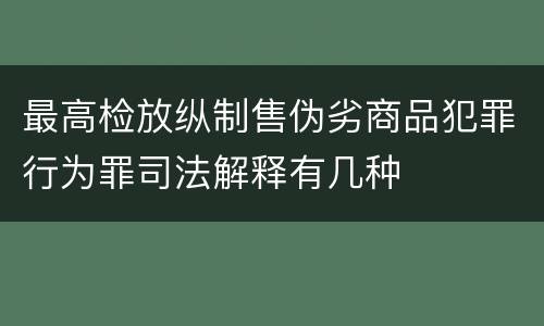 最高检放纵制售伪劣商品犯罪行为罪司法解释有几种