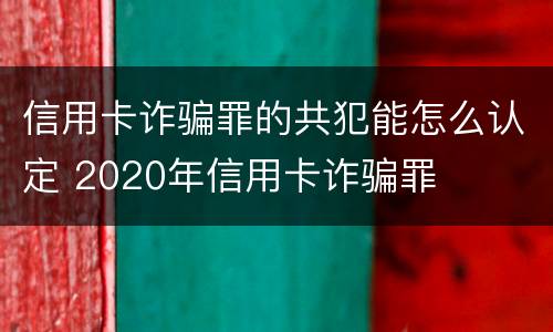 信用卡诈骗罪的共犯能怎么认定 2020年信用卡诈骗罪