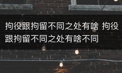 拘役跟拘留不同之处有啥 拘役跟拘留不同之处有啥不同