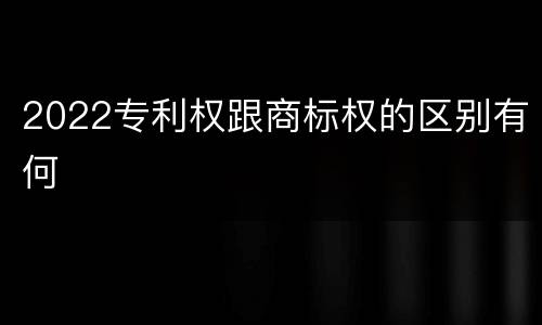 2022专利权跟商标权的区别有何