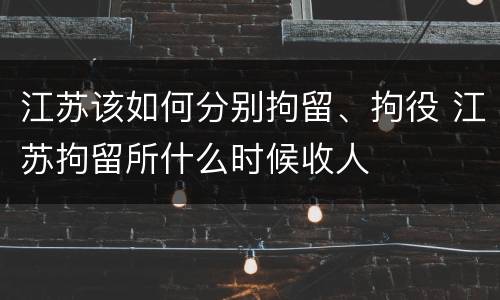 江苏该如何分别拘留、拘役 江苏拘留所什么时候收人
