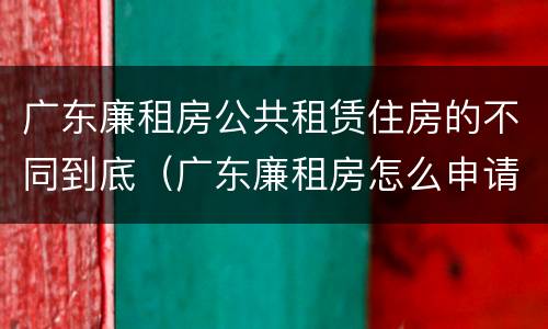 广东廉租房公共租赁住房的不同到底（广东廉租房怎么申请流程）