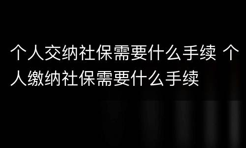 个人交纳社保需要什么手续 个人缴纳社保需要什么手续