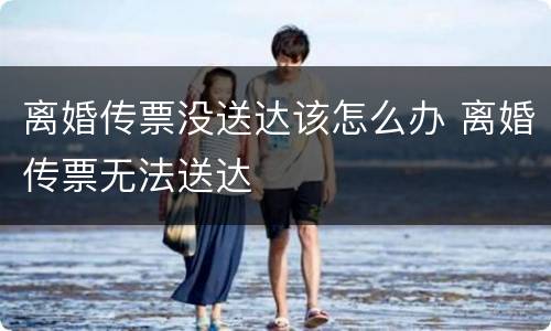 离婚传票没送达该怎么办 离婚传票无法送达