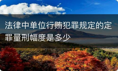 法律中单位行贿犯罪规定的定罪量刑幅度是多少