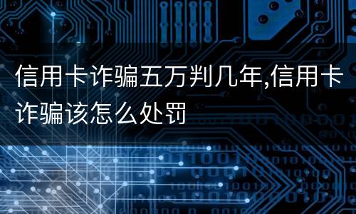 信用卡诈骗五万判几年,信用卡诈骗该怎么处罚