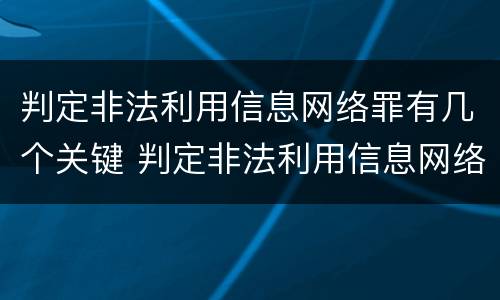 判定非法利用信息网络罪有几个关键 判定非法利用信息网络罪有几个关键要件