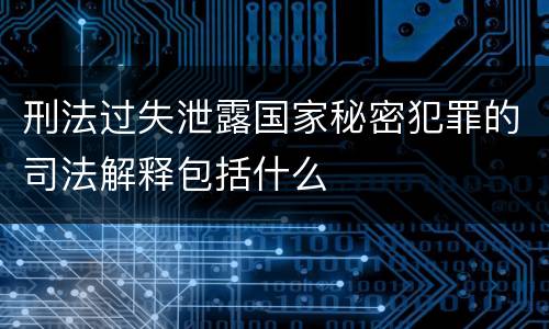 刑法过失泄露国家秘密犯罪的司法解释包括什么