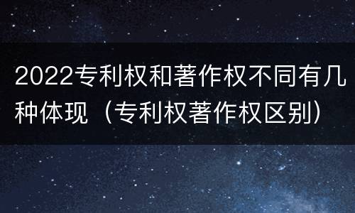 2022专利权和著作权不同有几种体现（专利权著作权区别）