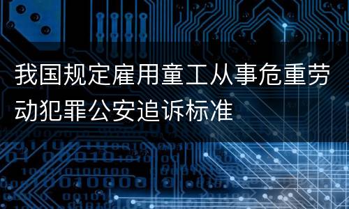 我国规定雇用童工从事危重劳动犯罪公安追诉标准