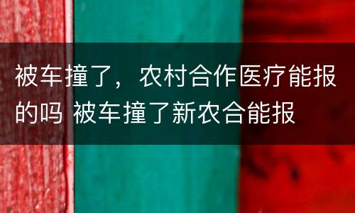 被车撞了，农村合作医疗能报的吗 被车撞了新农合能报